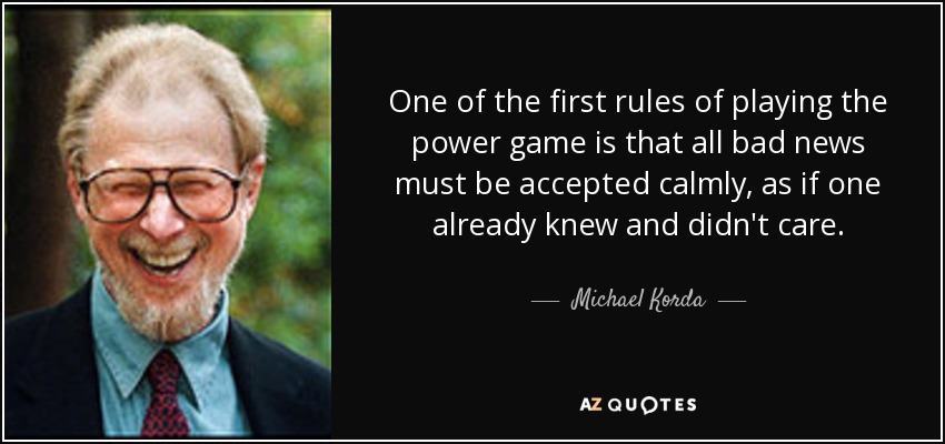 One of the first rules of playing the power game is that all bad news must be accepted calmly, as if one already knew and didn't care. - Michael Korda