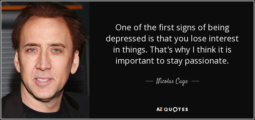 One of the first signs of being depressed is that you lose interest in things. That's why I think it is important to stay passionate. - Nicolas Cage