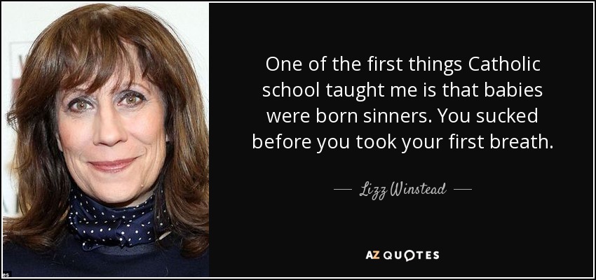 One of the first things Catholic school taught me is that babies were born sinners. You sucked before you took your first breath. - Lizz Winstead