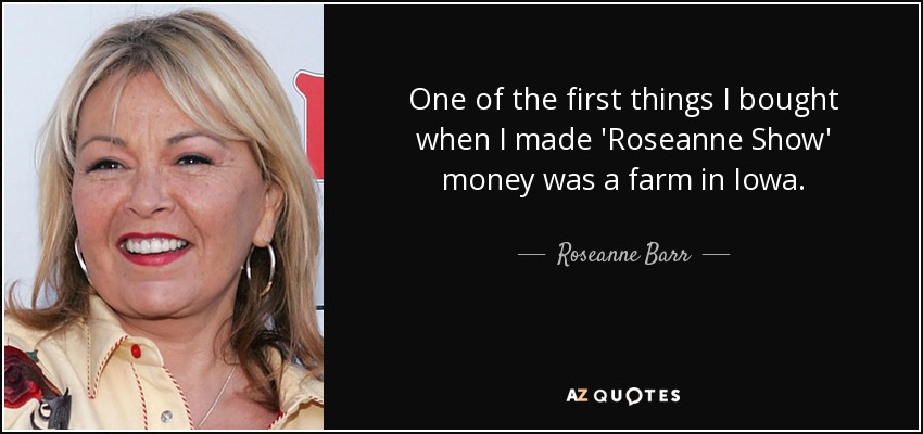 One of the first things I bought when I made 'Roseanne Show' money was a farm in Iowa. - Roseanne Barr