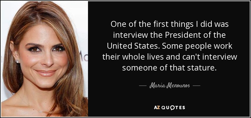 One of the first things I did was interview the President of the United States. Some people work their whole lives and can't interview someone of that stature. - Maria Menounos