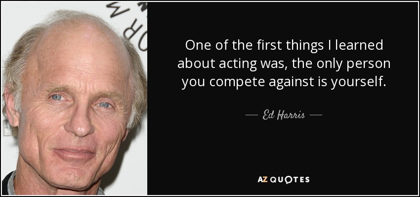 One of the first things I learned about acting was, the only person you compete against is yourself. - Ed Harris