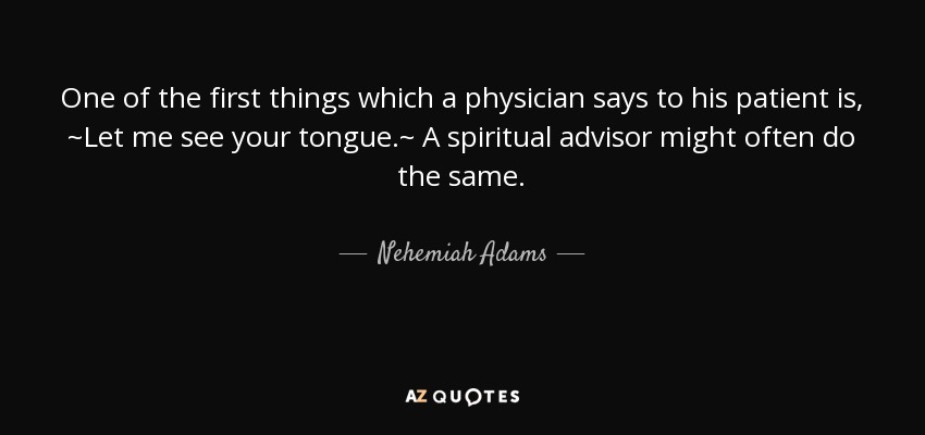 One of the first things which a physician says to his patient is, ~Let me see your tongue.~ A spiritual advisor might often do the same. - Nehemiah Adams