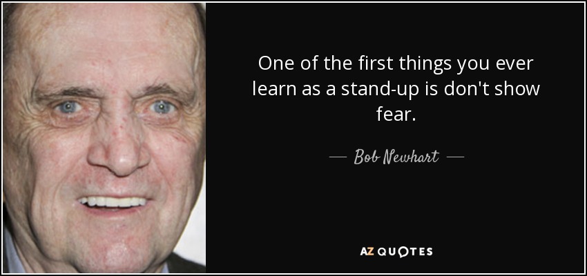 One of the first things you ever learn as a stand-up is don't show fear. - Bob Newhart