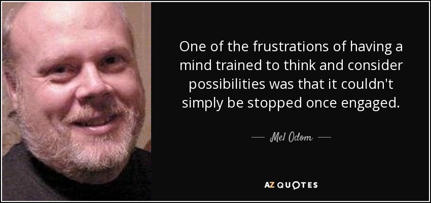 One of the frustrations of having a mind trained to think and consider possibilities was that it couldn't simply be stopped once engaged. - Mel Odom