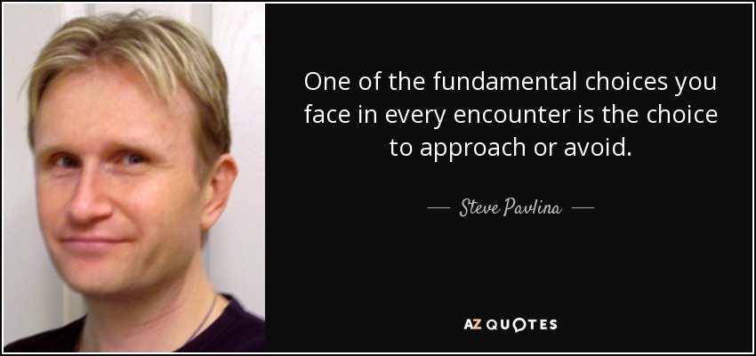 One of the fundamental choices you face in every encounter is the choice to approach or avoid. - Steve Pavlina
