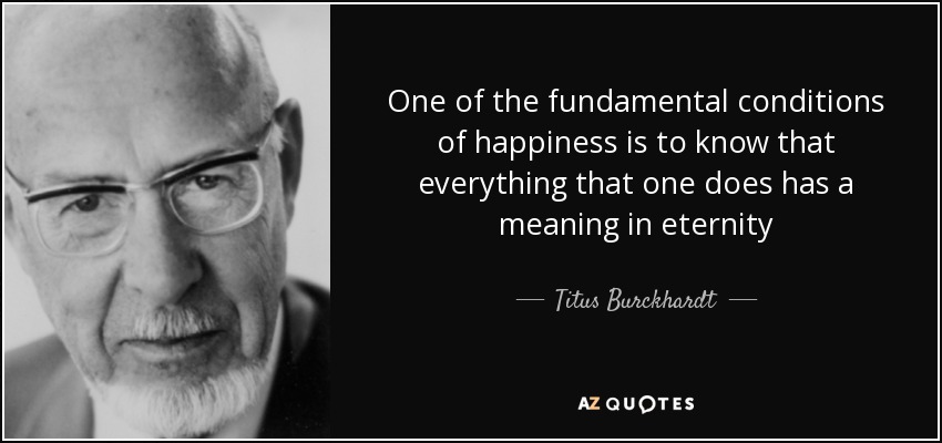 One of the fundamental conditions of happiness is to know that everything that one does has a meaning in eternity - Titus Burckhardt