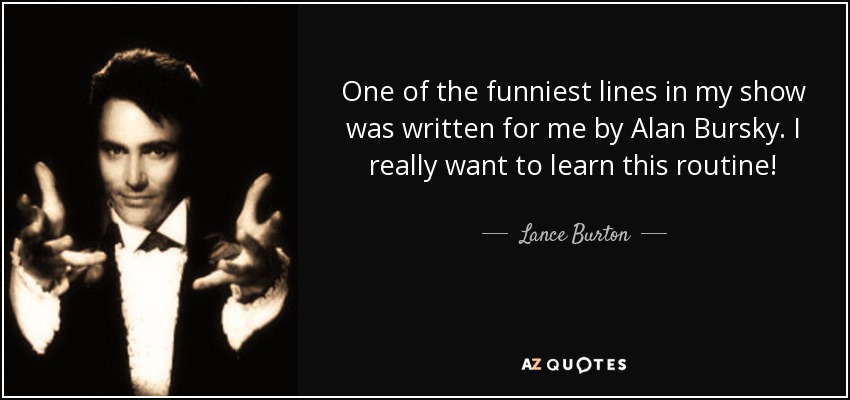 One of the funniest lines in my show was written for me by Alan Bursky. I really want to learn this routine! - Lance Burton