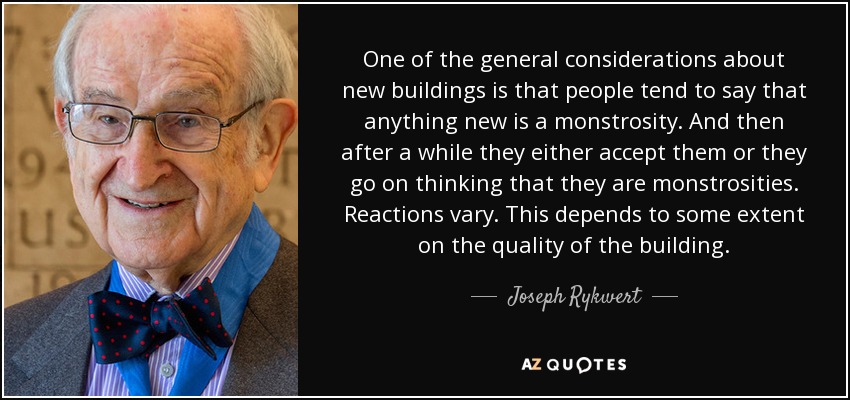 One of the general considerations about new buildings is that people tend to say that anything new is a monstrosity. And then after a while they either accept them or they go on thinking that they are monstrosities. Reactions vary. This depends to some extent on the quality of the building. - Joseph Rykwert