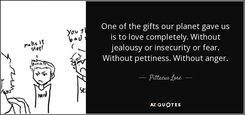 One of the gifts our planet gave us is to love completely. Without jealousy or insecurity or fear. Without pettiness. Without anger. - Pittacus Lore
