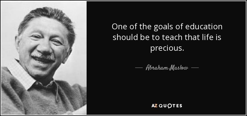 One of the goals of education should be to teach that life is precious. - Abraham Maslow
