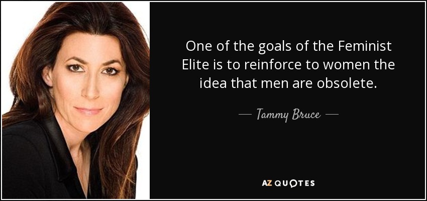 One of the goals of the Feminist Elite is to reinforce to women the idea that men are obsolete. - Tammy Bruce