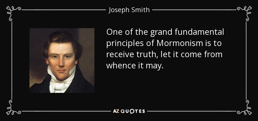 One of the grand fundamental principles of Mormonism is to receive truth, let it come from whence it may. - Joseph Smith, Jr.
