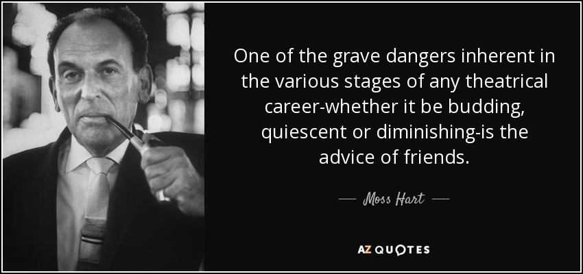One of the grave dangers inherent in the various stages of any theatrical career-whether it be budding, quiescent or diminishing-is the advice of friends. - Moss Hart