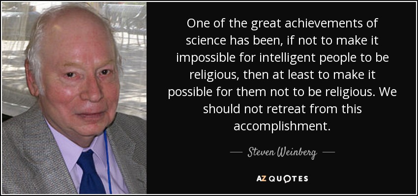 One of the great achievements of science has been, if not to make it impossible for intelligent people to be religious, then at least to make it possible for them not to be religious. We should not retreat from this accomplishment. - Steven Weinberg