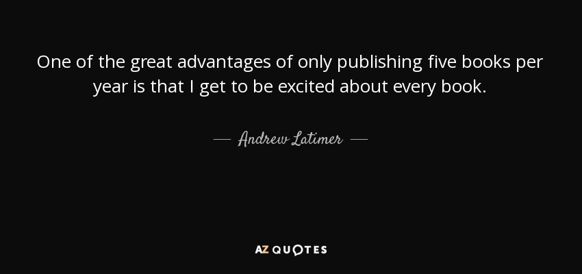 One of the great advantages of only publishing five books per year is that I get to be excited about every book. - Andrew Latimer