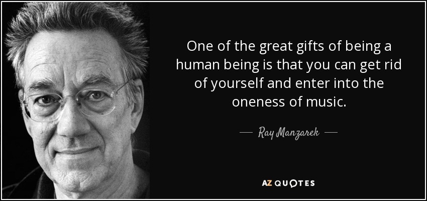 One of the great gifts of being a human being is that you can get rid of yourself and enter into the oneness of music. - Ray Manzarek
