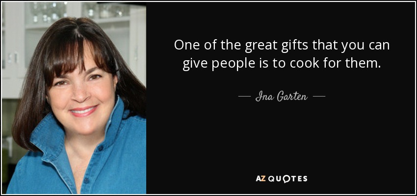 One of the great gifts that you can give people is to cook for them. - Ina Garten