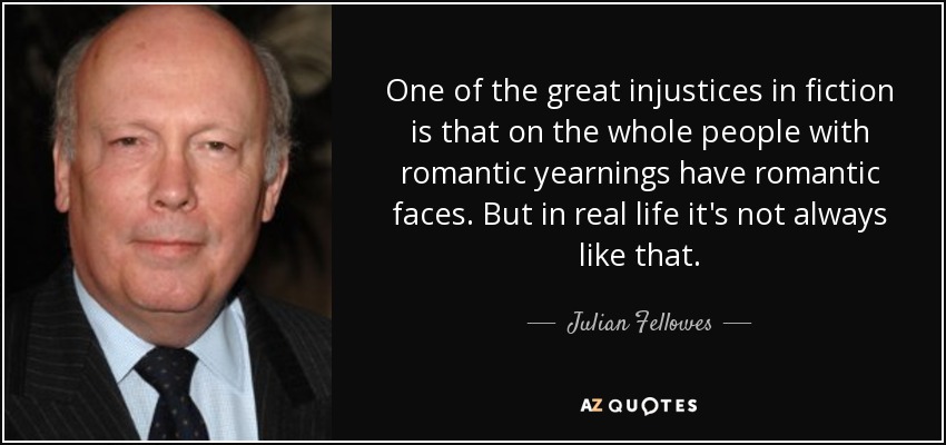 One of the great injustices in fiction is that on the whole people with romantic yearnings have romantic faces. But in real life it's not always like that. - Julian Fellowes