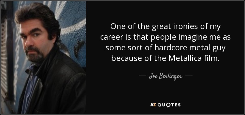 One of the great ironies of my career is that people imagine me as some sort of hardcore metal guy because of the Metallica film. - Joe Berlinger