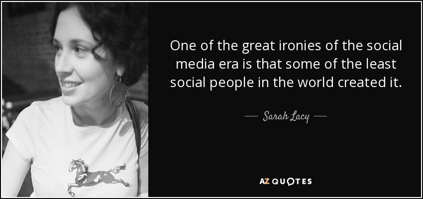 One of the great ironies of the social media era is that some of the least social people in the world created it. - Sarah Lacy