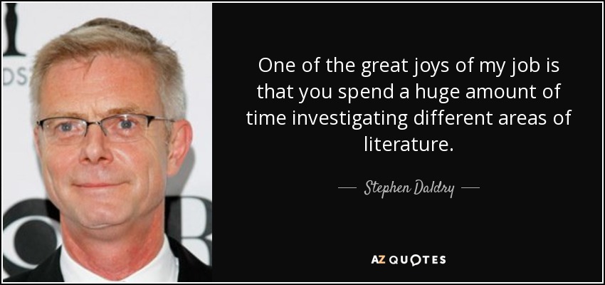 One of the great joys of my job is that you spend a huge amount of time investigating different areas of literature. - Stephen Daldry