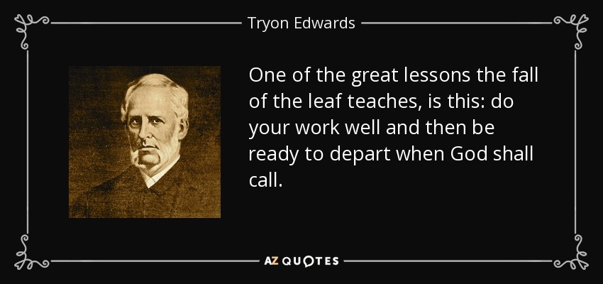 One of the great lessons the fall of the leaf teaches, is this: do your work well and then be ready to depart when God shall call. - Tryon Edwards