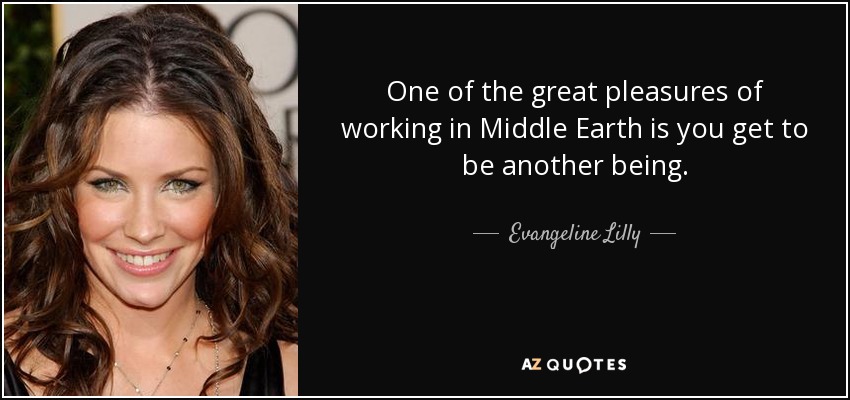 One of the great pleasures of working in Middle Earth is you get to be another being. - Evangeline Lilly