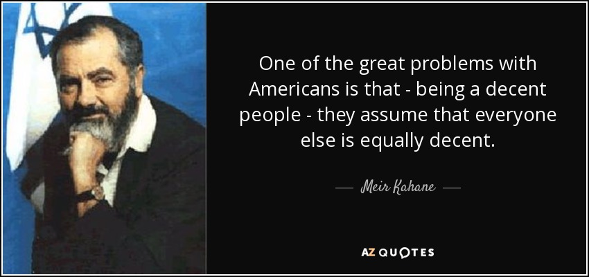 One of the great problems with Americans is that - being a decent people - they assume that everyone else is equally decent. - Meir Kahane