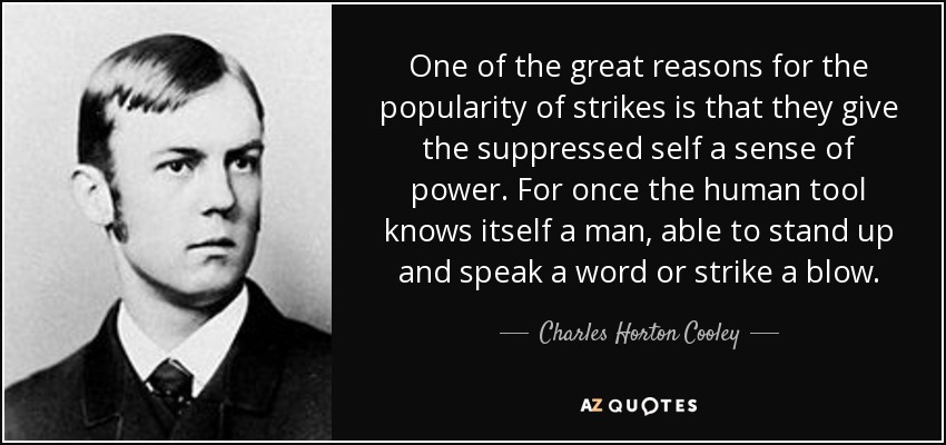 One of the great reasons for the popularity of strikes is that they give the suppressed self a sense of power. For once the human tool knows itself a man, able to stand up and speak a word or strike a blow. - Charles Horton Cooley
