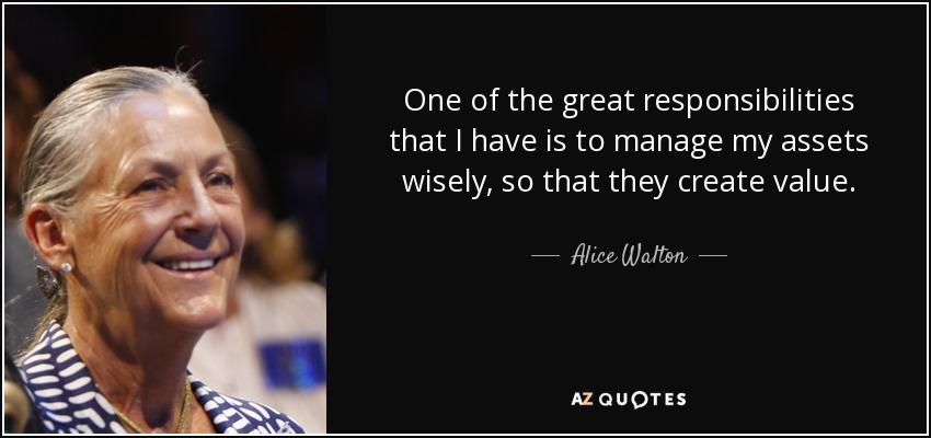 One of the great responsibilities that I have is to manage my assets wisely, so that they create value. - Alice Walton