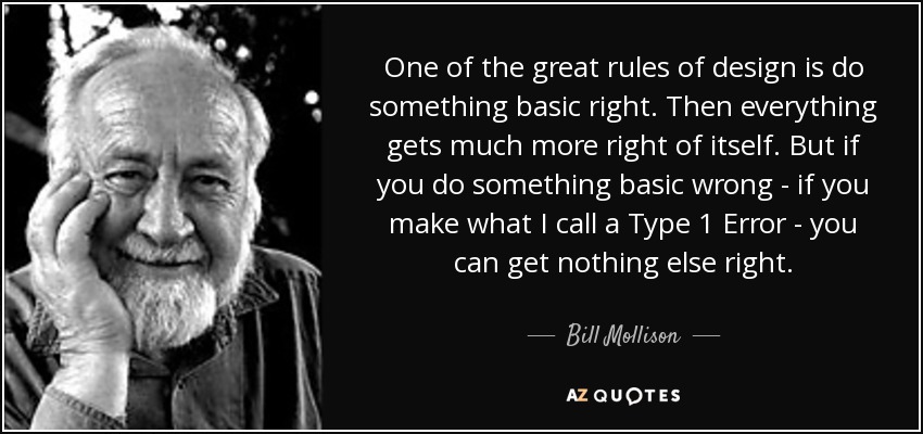 One of the great rules of design is do something basic right. Then everything gets much more right of itself. But if you do something basic wrong - if you make what I call a Type 1 Error - you can get nothing else right. - Bill Mollison
