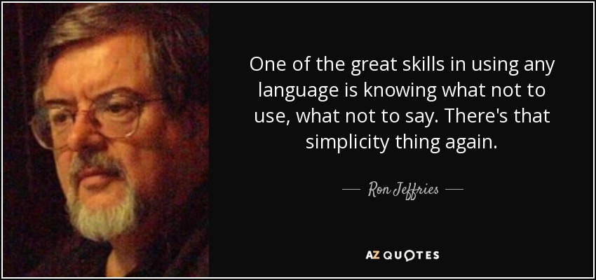 One of the great skills in using any language is knowing what not to use, what not to say. There's that simplicity thing again. - Ron Jeffries