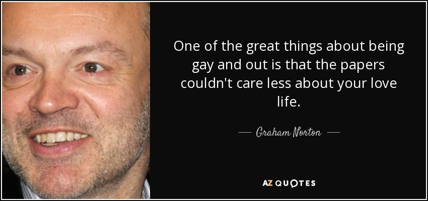 One of the great things about being gay and out is that the papers couldn't care less about your love life. - Graham Norton