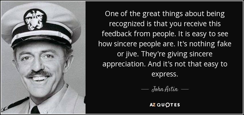 One of the great things about being recognized is that you receive this feedback from people. It is easy to see how sincere people are. It's nothing fake or jive. They're giving sincere appreciation. And it's not that easy to express. - John Astin