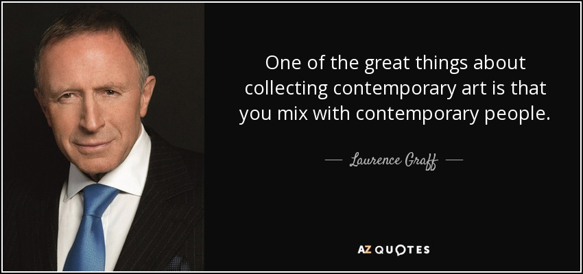 One of the great things about collecting contemporary art is that you mix with contemporary people. - Laurence Graff