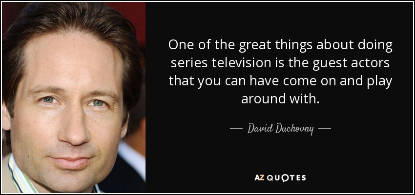 One of the great things about doing series television is the guest actors that you can have come on and play around with. - David Duchovny
