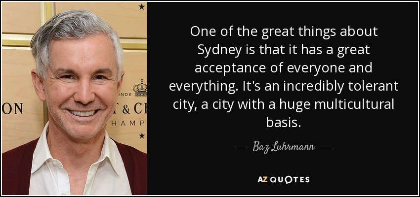 One of the great things about Sydney is that it has a great acceptance of everyone and everything. It's an incredibly tolerant city, a city with a huge multicultural basis. - Baz Luhrmann