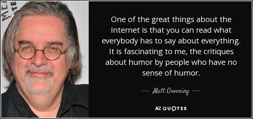 One of the great things about the Internet is that you can read what everybody has to say about everything. It is fascinating to me, the critiques about humor by people who have no sense of humor. - Matt Groening