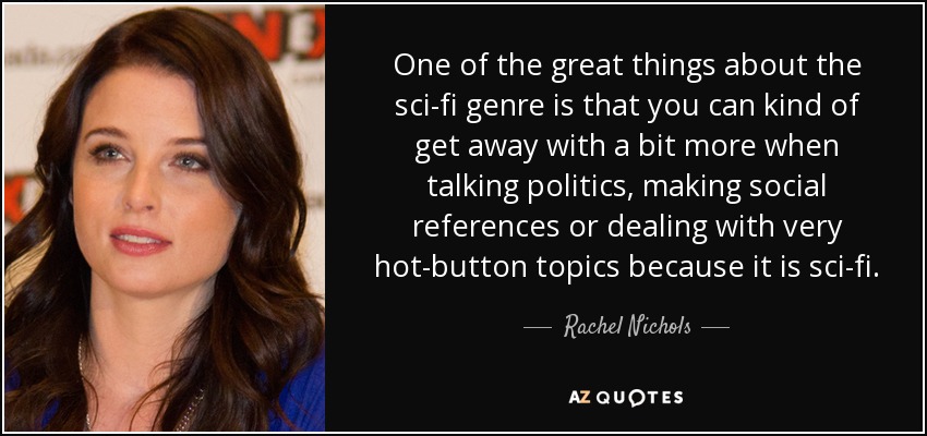 One of the great things about the sci-fi genre is that you can kind of get away with a bit more when talking politics, making social references or dealing with very hot-button topics because it is sci-fi. - Rachel Nichols