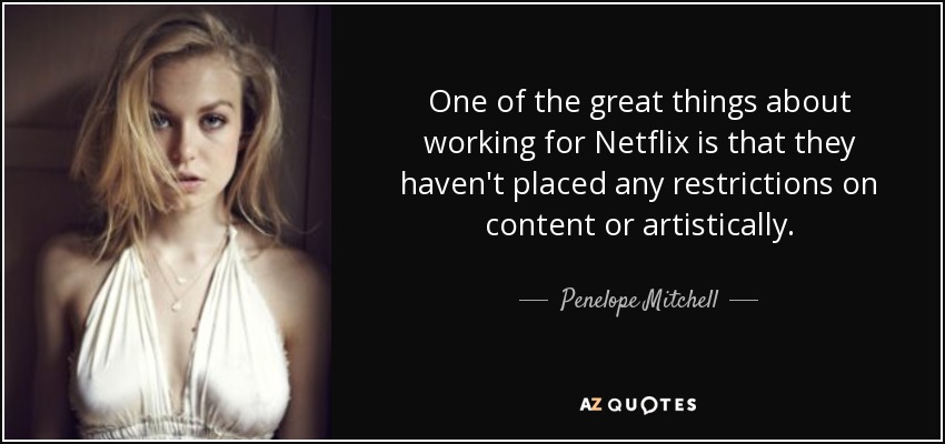 One of the great things about working for Netflix is that they haven't placed any restrictions on content or artistically. - Penelope Mitchell