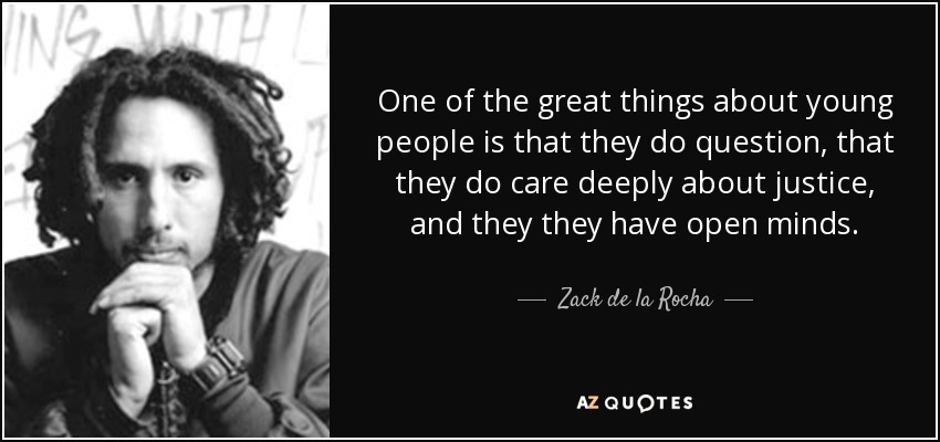 One of the great things about young people is that they do question, that they do care deeply about justice, and they they have open minds. - Zack de la Rocha