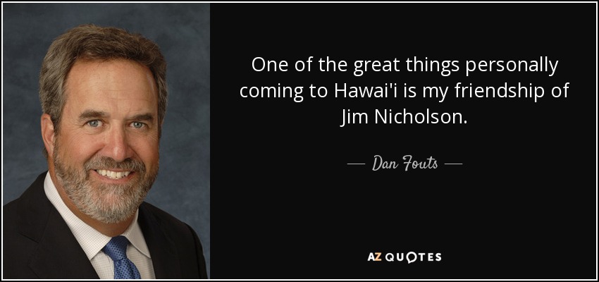 One of the great things personally coming to Hawai'i is my friendship of Jim Nicholson. - Dan Fouts