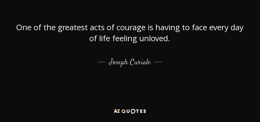 One of the greatest acts of courage is having to face every day of life feeling unloved. - Joseph Curiale