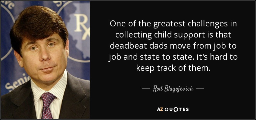 One of the greatest challenges in collecting child support is that deadbeat dads move from job to job and state to state. it's hard to keep track of them. - Rod Blagojevich
