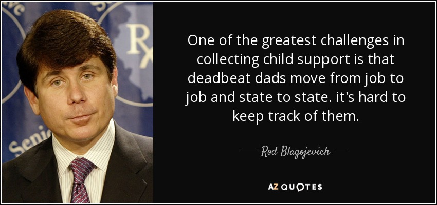 One of the greatest challenges in collecting child support is that deadbeat dads move from job to job and state to state. it's hard to keep track of them. - Rod Blagojevich