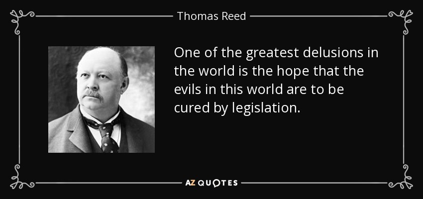 One of the greatest delusions in the world is the hope that the evils in this world are to be cured by legislation. - Thomas Reed