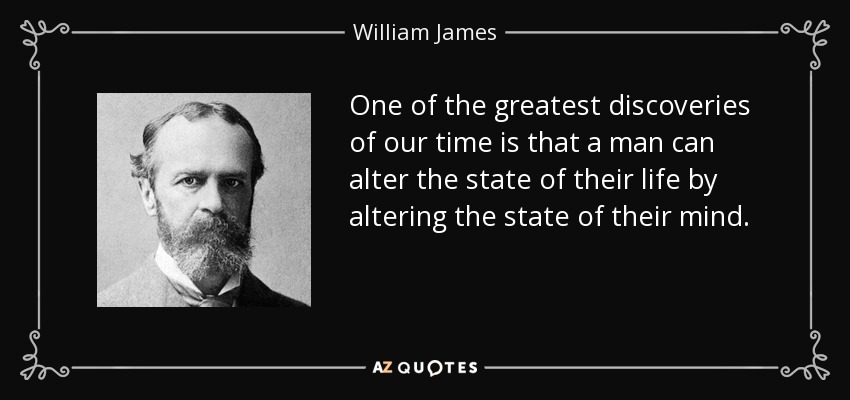 One of the greatest discoveries of our time is that a man can alter the state of their life by altering the state of their mind. - William James
