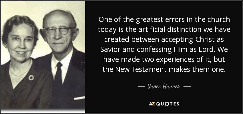 One of the greatest errors in the church today is the artificial distinction we have created between accepting Christ as Savior and confessing Him as Lord. We have made two experiences of it, but the New Testament makes them one. - Vance Havner