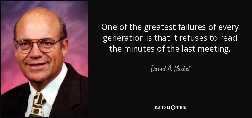 One of the greatest failures of every generation is that it refuses to read the minutes of the last meeting. - David A. Noebel
